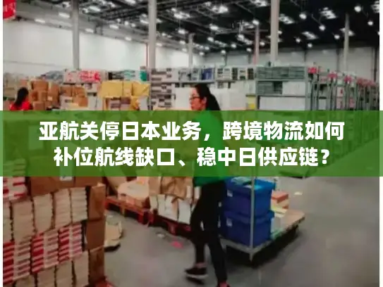 亚航关停日本业务，跨境物流如何补位航线缺口、稳中日供应链？