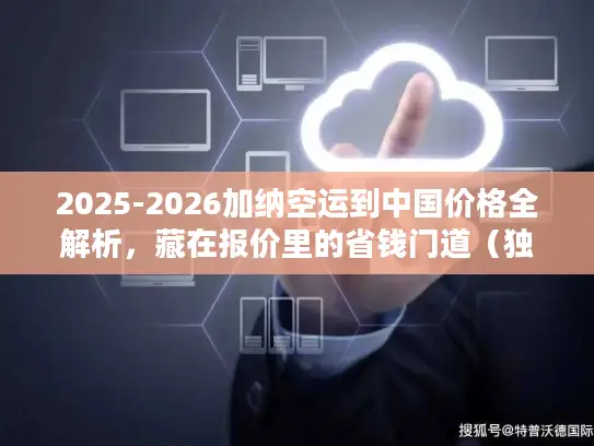 2025-2026加纳空运到中国价格全解析,藏在报价里的省钱门道(独家数据) 2025-2026加纳空运到中国价格全解析,藏在报价里的省钱门道(独家数据)