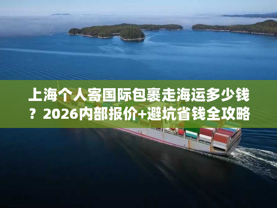 上海个人寄国际包裹走海运多少钱？2026内部报价+避坑省钱全攻略