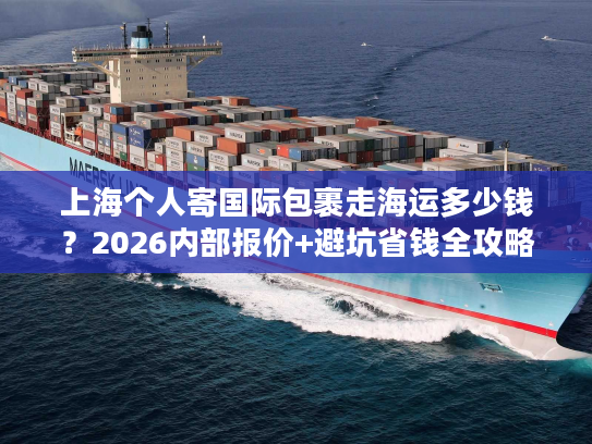 上海个人寄国际包裹走海运多少钱？2026内部报价+避坑省钱全攻略