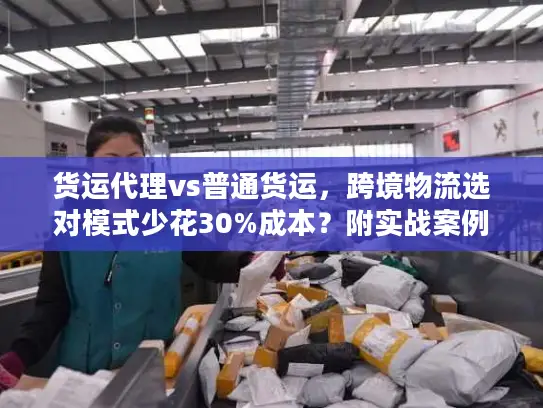 货运代理vs普通货运，跨境物流选对模式少花30%成本？附实战案例