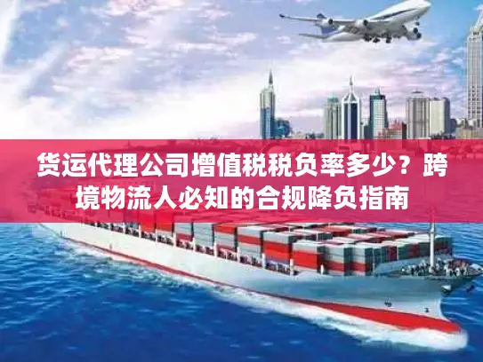 货运代理公司增值税税负率多少？跨境物流人必知的合规降负指南