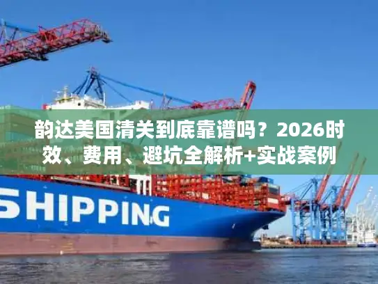 韵达美国清关到底靠谱吗？2026时效、费用、避坑全解析+实战案例