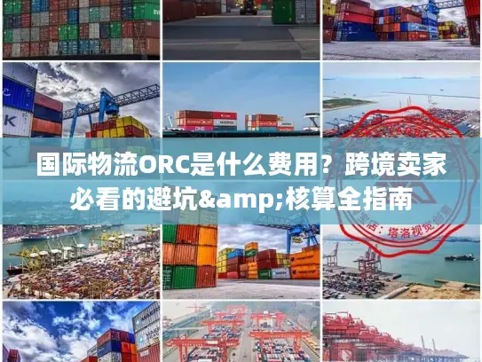 国际物流ORC是什么费用？跨境卖家必看的避坑&核算全指南