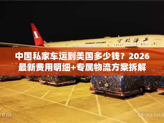 中国私家车运到美国多少钱？2026最新费用明细+专属物流方案拆解