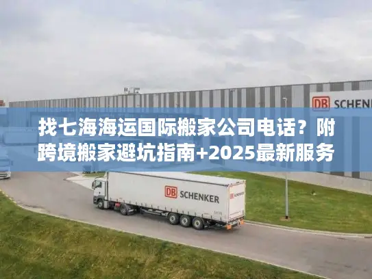 找七海海运国际搬家公司电话？附跨境搬家避坑指南+2025最新服务参考