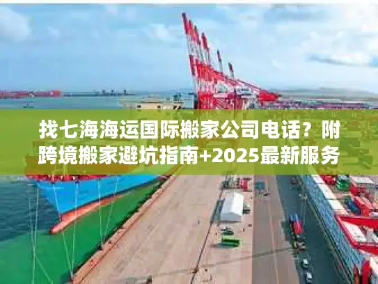 找七海海运国际搬家公司电话？附跨境搬家避坑指南+2025最新服务参考