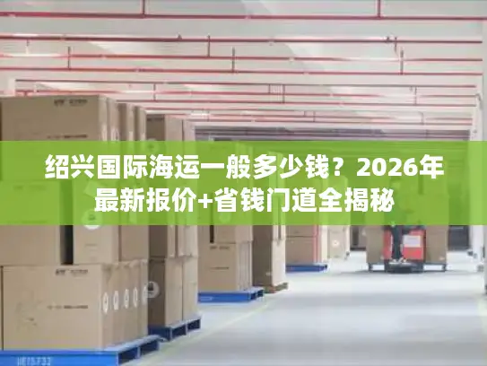 绍兴国际海运一般多少钱？2026年最新报价+省钱门道全揭秘