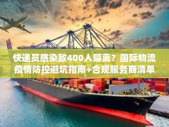 快递员感染致400人隔离？国际物流疫情防控避坑指南+合规服务商清单