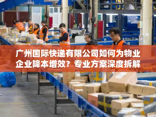 广州国际快递有限公司如何为物业企业降本增效？专业方案深度拆解