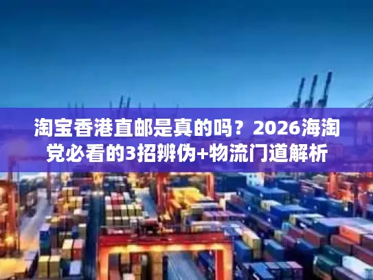 淘宝香港直邮是真的吗？2026海淘党必看的3招辨伪+物流门道解析