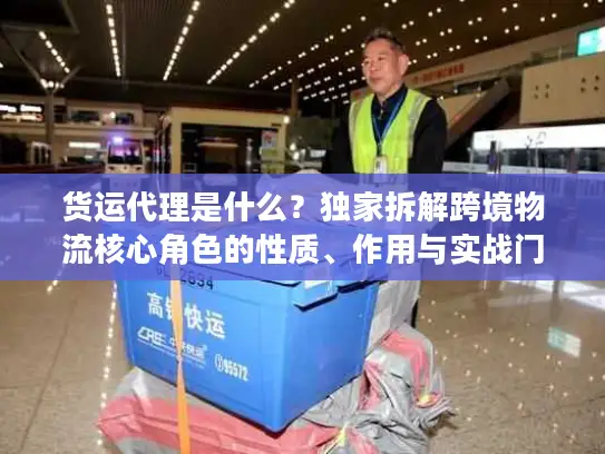 货运代理是什么？独家拆解跨境物流核心角色的性质、作用与实战门道