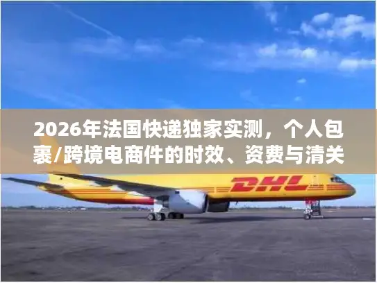 2026年法国快递独家实测，个人包裹/跨境电商件的时效、资费与清关避坑指南