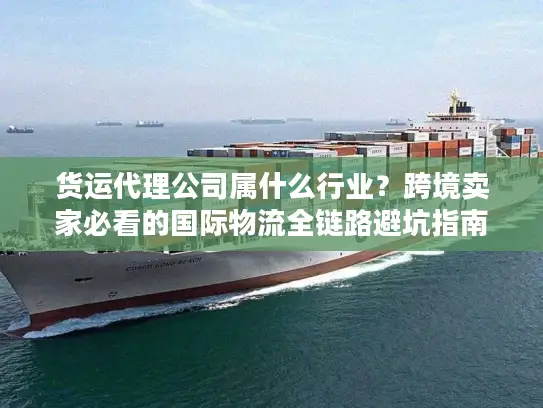 货运代理公司属什么行业？跨境卖家必看的国际物流全链路避坑指南