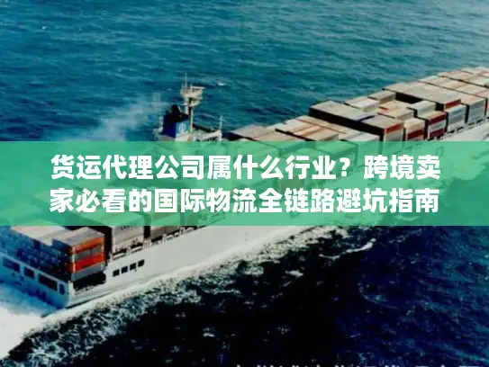 货运代理公司属什么行业？跨境卖家必看的国际物流全链路避坑指南