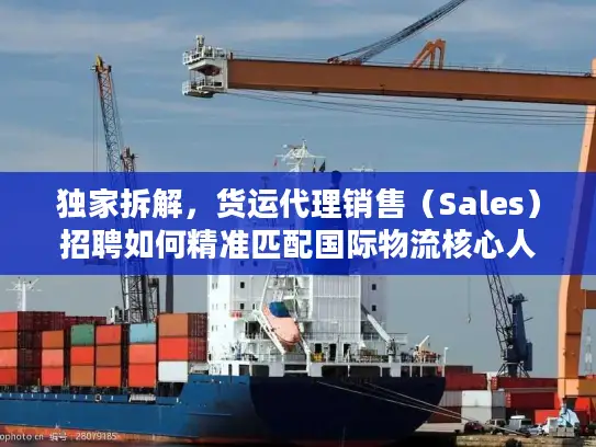 独家拆解，货运代理销售（Sales）招聘如何精准匹配国际物流核心人才？