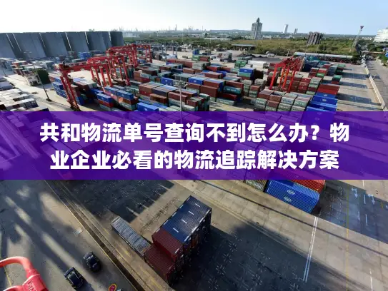 共和物流单号查询不到怎么办？物业企业必看的物流追踪解决方案