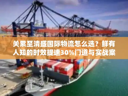 关累至清盛国际物流怎么选？鲜有人知的时效提速30%门道与实战案例