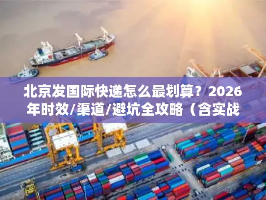 北京发国际快递怎么最划算？2026年时效/渠道/避坑全攻略（含实战案例）