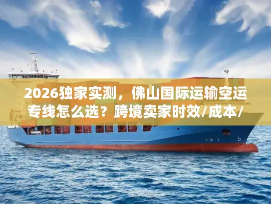 2026独家实测，佛山国际运输空运专线怎么选？跨境卖家时效/成本/避坑全攻略