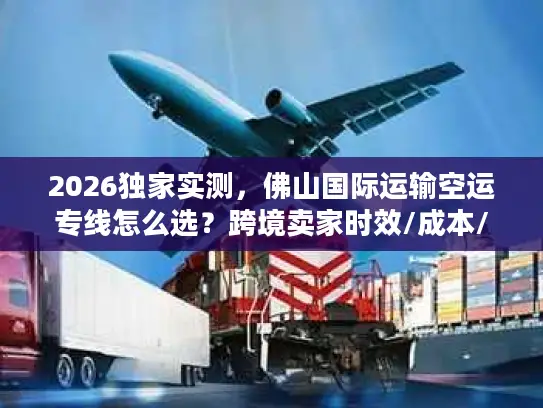 2026独家实测，佛山国际运输空运专线怎么选？跨境卖家时效/成本/避坑全攻略
