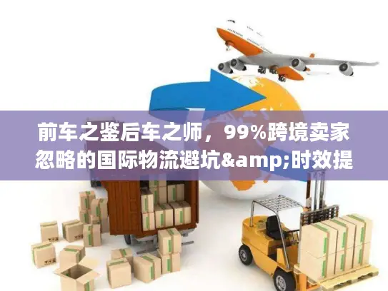 前车之鉴后车之师，99%跨境卖家忽略的国际物流避坑&时效提升全攻略