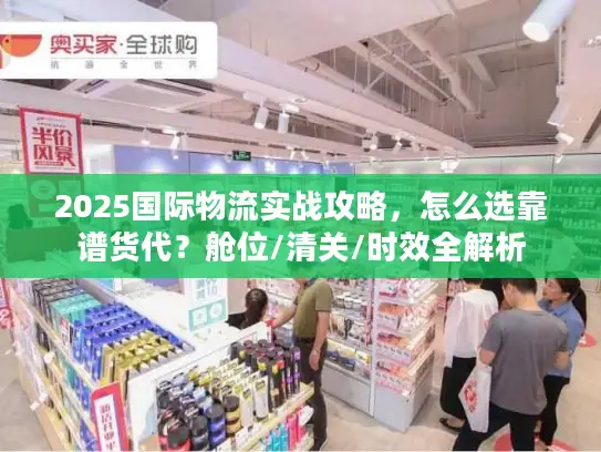 2025国际物流实战攻略，怎么选靠谱货代？舱位/清关/时效全解析
