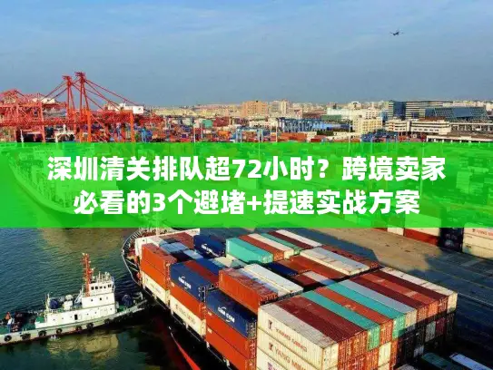 深圳清关排队超72小时？跨境卖家必看的3个避堵+提速实战方案
