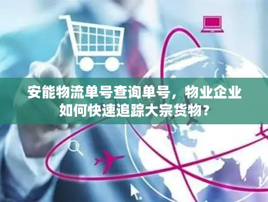 安能物流单号查询单号，物业企业如何快速追踪大宗货物？
