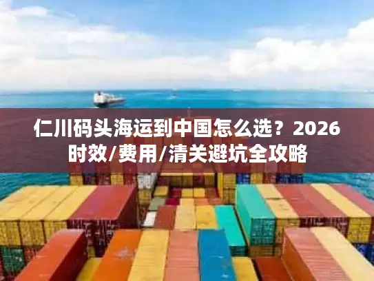 仁川码头海运到中国怎么选？2026时效/费用/清关避坑全攻略