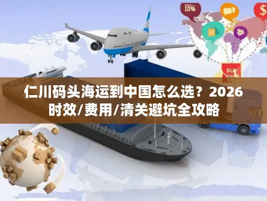 仁川码头海运到中国怎么选？2026时效/费用/清关避坑全攻略