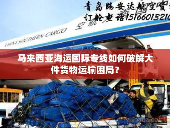 马来西亚海运国际专线如何破解大件货物运输困局？