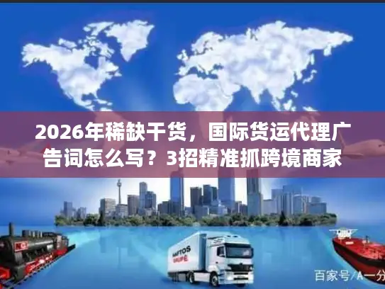 2026年稀缺干货，国际货运代理广告词怎么写？3招精准抓跨境商家