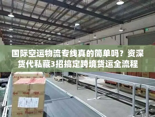 国际空运物流专线真的简单吗？资深货代私藏3招搞定跨境货运全流程