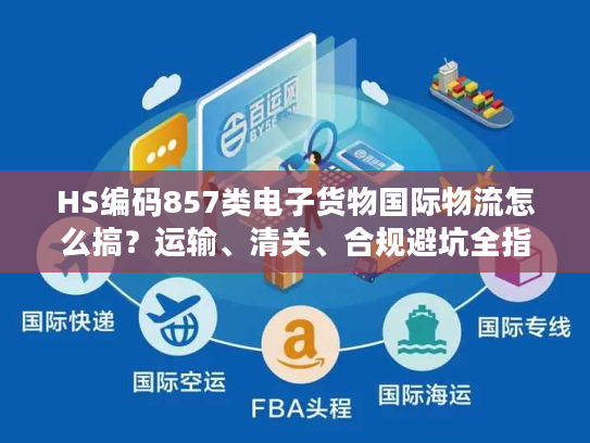 HS编码857类电子货物国际物流怎么搞？运输、清关、合规避坑全指南