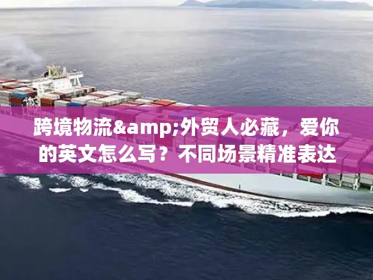 跨境物流&外贸人必藏，爱你的英文怎么写？不同场景精准表达全攻略