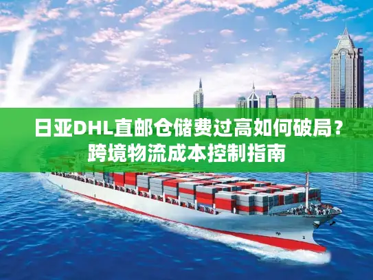 日亚DHL直邮仓储费过高如何破局？跨境物流成本控制指南