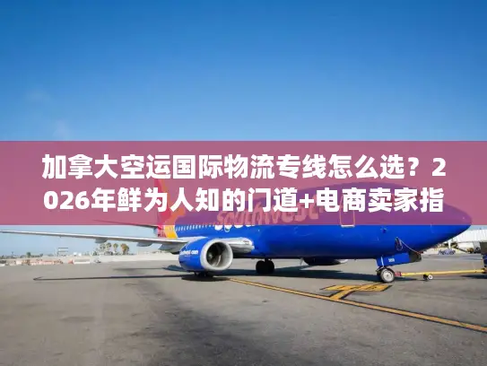 加拿大空运国际物流专线怎么选？2026年鲜为人知的门道+电商卖家指南