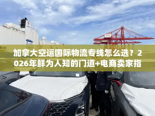 加拿大空运国际物流专线怎么选？2026年鲜为人知的门道+电商卖家指南