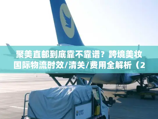 聚美直邮到底靠不靠谱?跨境美妆国际物流时效/清关/费用全解析(2026最新) 聚美直邮到底靠不靠谱?跨境美妆国际物流时效/清关/费用全解析(2026最新)