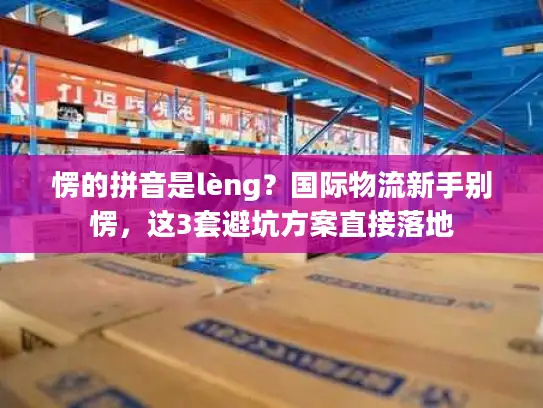 愣的拼音是lèng？国际物流新手别愣，这3套避坑方案直接落地