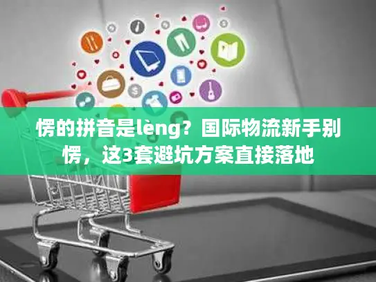 愣的拼音是lèng？国际物流新手别愣，这3套避坑方案直接落地