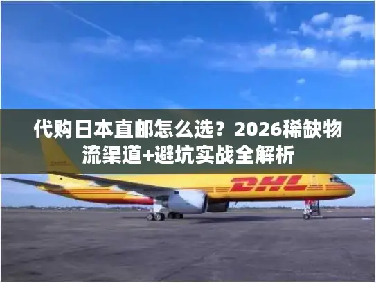 代购日本直邮怎么选？2026稀缺物流渠道+避坑实战全解析