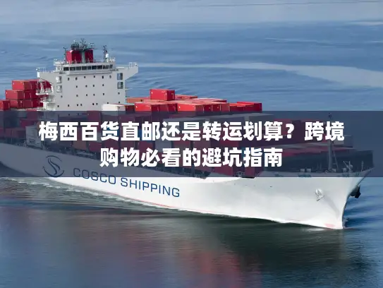 梅西百货直邮还是转运划算？跨境购物必看的避坑指南