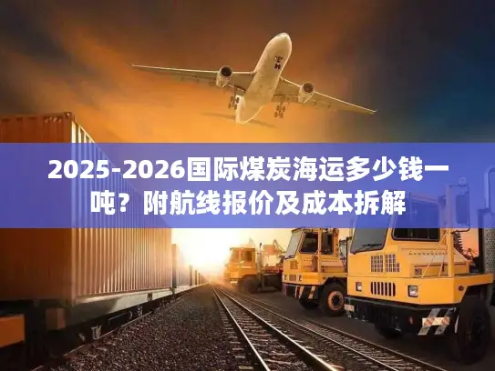 2025-2026国际煤炭海运多少钱一吨？附航线报价及成本拆解