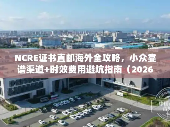NCRE证书直邮海外全攻略，小众靠谱渠道+时效费用避坑指南（2026最新）