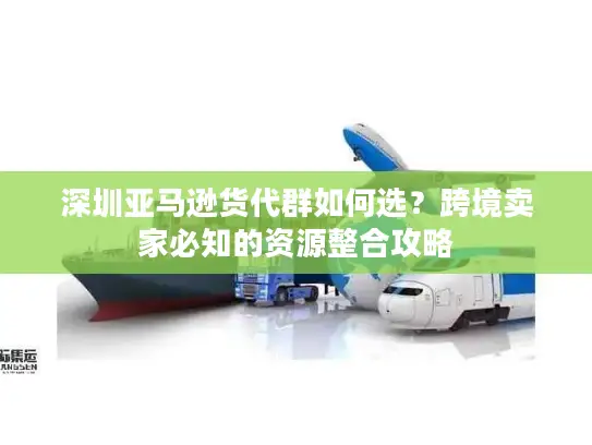 深圳亚马逊货代群如何选？跨境卖家必知的资源整合攻略
