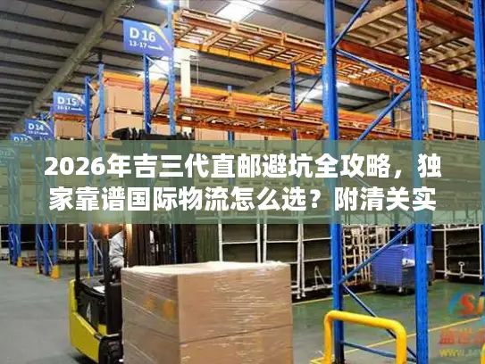 2026年吉三代直邮避坑全攻略，独家靠谱国际物流怎么选？附清关实战案例