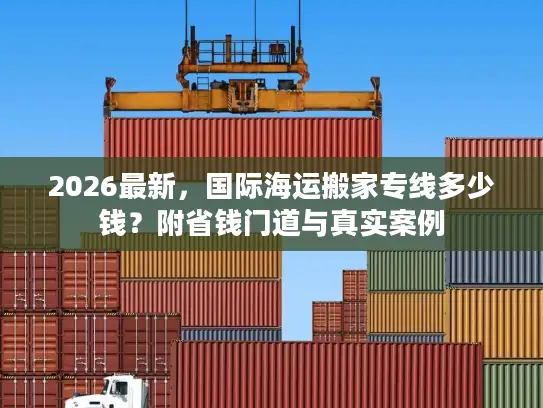 2026最新，国际海运搬家专线多少钱？附省钱门道与真实案例