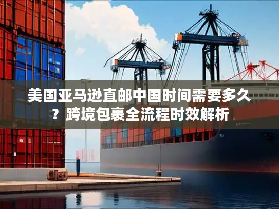美国亚马逊直邮中国时间需要多久？跨境包裹全流程时效解析